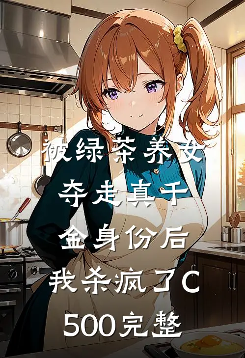 被绿茶养女夺走真千金身份后，我杀疯了C500完整