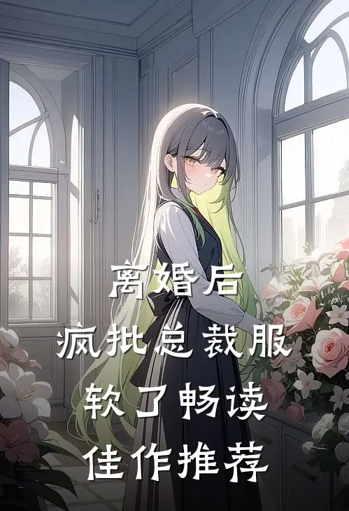 离婚后，疯批总裁服软了畅读佳作推荐