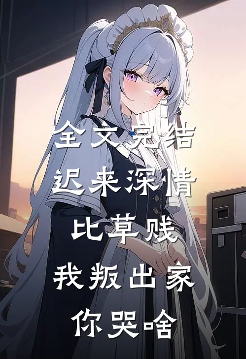 全文完结迟来深情比草贱，我叛出家你哭啥