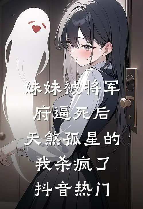 妹妹被将军府逼死后，天煞孤星的我杀疯了抖音热门