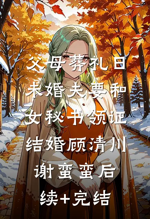 父母葬礼日，未婚夫要和女秘书领证结婚顾清川谢蛮蛮后续+完结