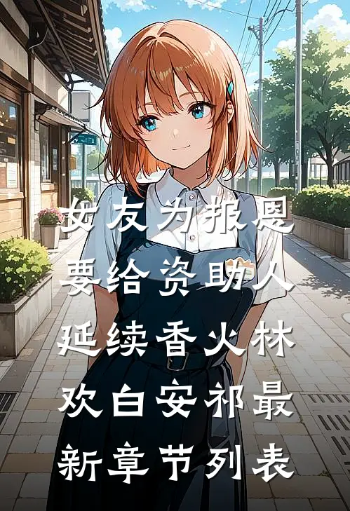 女友为报恩，要给资助人延续香火林欢白安祁最新章节列表