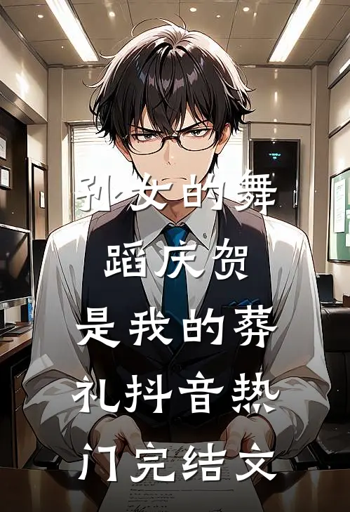 孙女的舞蹈庆贺，是我的葬礼抖音热门完结文