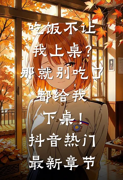 吃饭不让我上桌？那就别吃了，都给我下桌！抖音热门最新章节