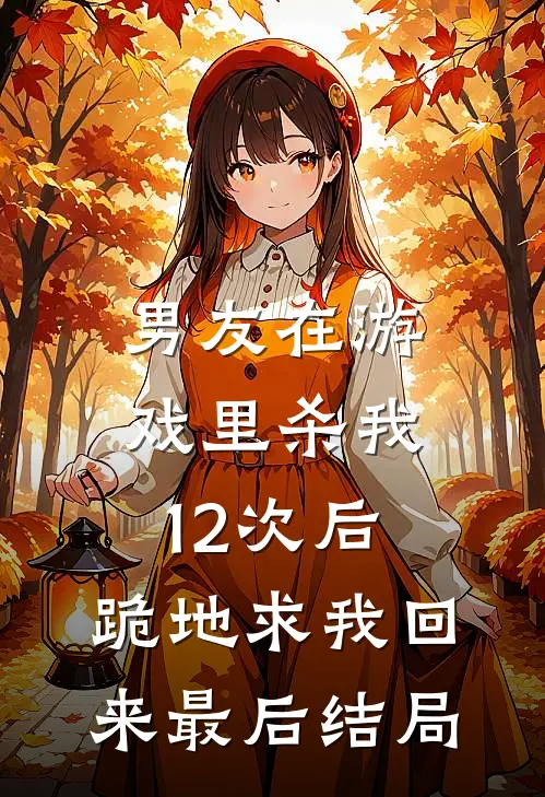 男友在游戏里杀我12次后,跪地求我回来最后结局是