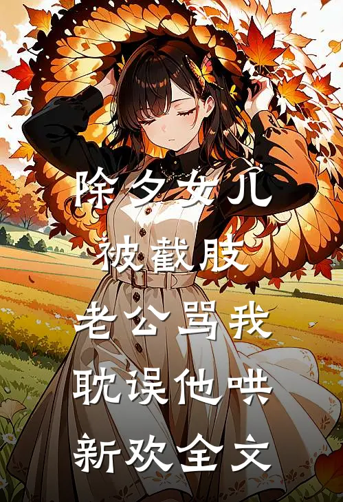 除夕女儿被截肢，老公骂我耽误他哄新欢全文