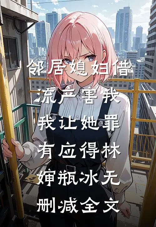 邻居媳妇借流产害我，我让她罪有应得林婶瓶冰无删减全文