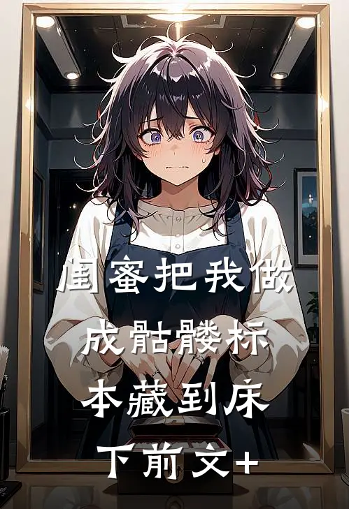 闺蜜把我做成骷髅标本藏到床下前文+