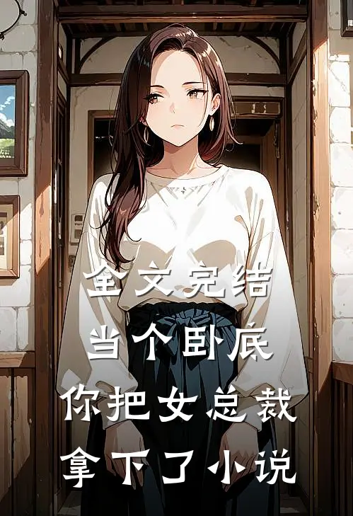 全文完结当个卧底,你把女总裁拿下了小说