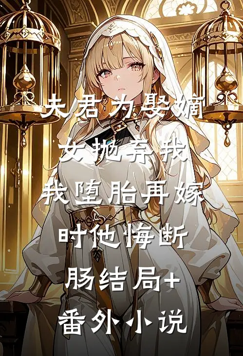 夫君为娶嫡女抛弃我，我堕胎再嫁时他悔断肠结局+番外小说