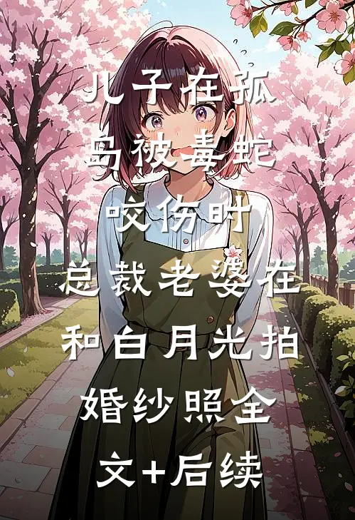 儿子在孤岛被毒蛇咬伤时，总裁老婆在和白月光拍婚纱照全文+后续