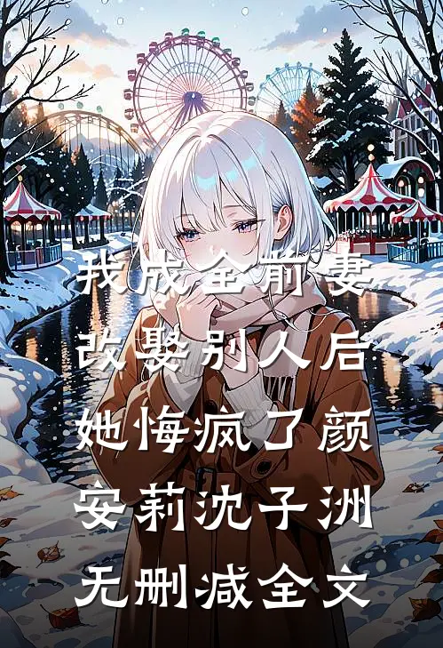 我成全前妻改娶别人后，她悔疯了颜安莉沈子洲无删减全文