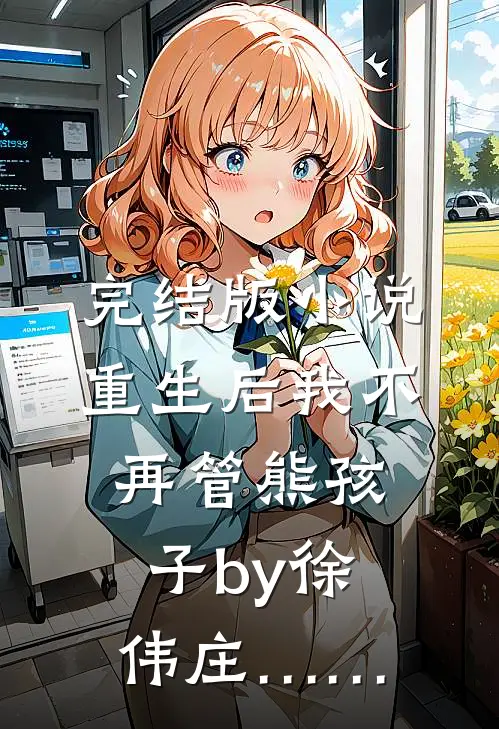完结版小说重生后我不再管熊孩子by徐伟庄……