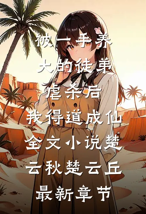 被一手养大的徒弟虐杀后，我得道成仙全文小说楚云秋楚云丘最新章节