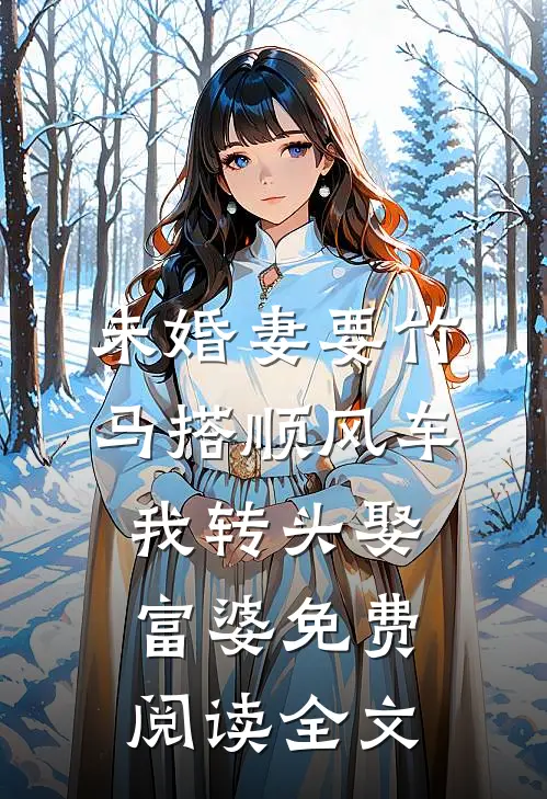 未婚妻要竹马搭顺风车，我转头娶富婆免费阅读全文