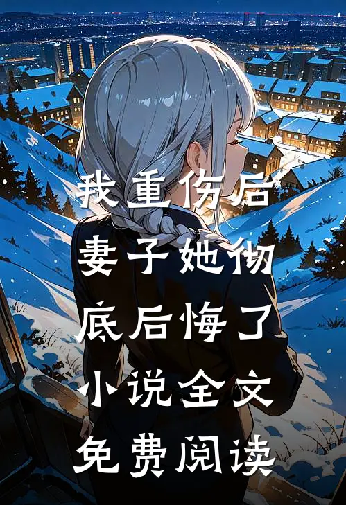 我重伤后，妻子她彻底后悔了小说全文免费阅读