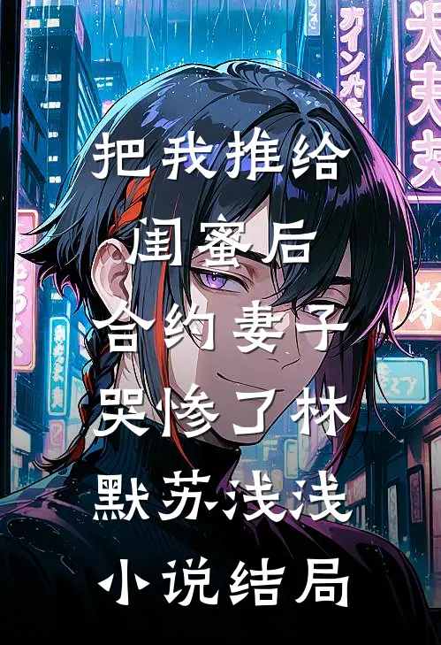 把我推给闺蜜后，合约妻子哭惨了林默苏浅浅小说结局
