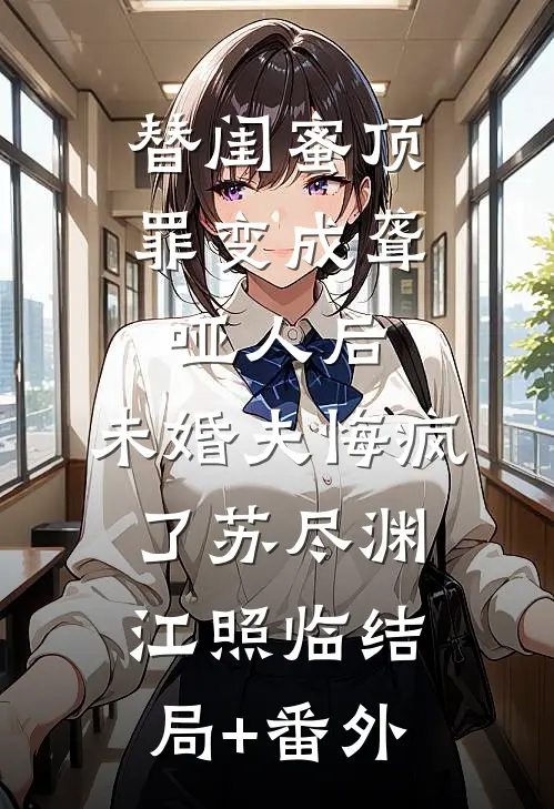 替闺蜜顶罪变成聋哑人后，未婚夫悔疯了苏尽渊江照临结局+番外