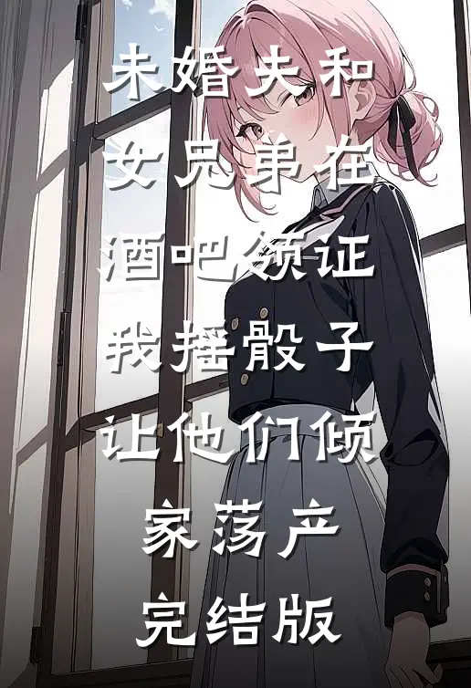 未婚夫和女兄弟在酒吧领证，我摇骰子让他们倾家荡产完结版