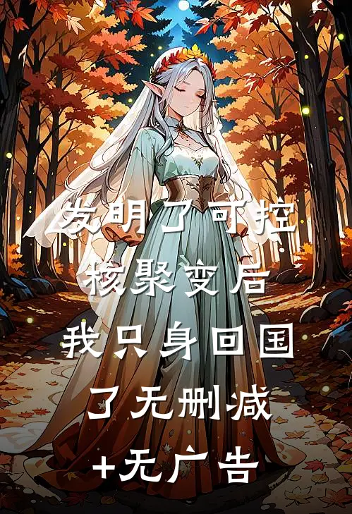 发明了可控核聚变后，我只身回国了无删减+无广告
