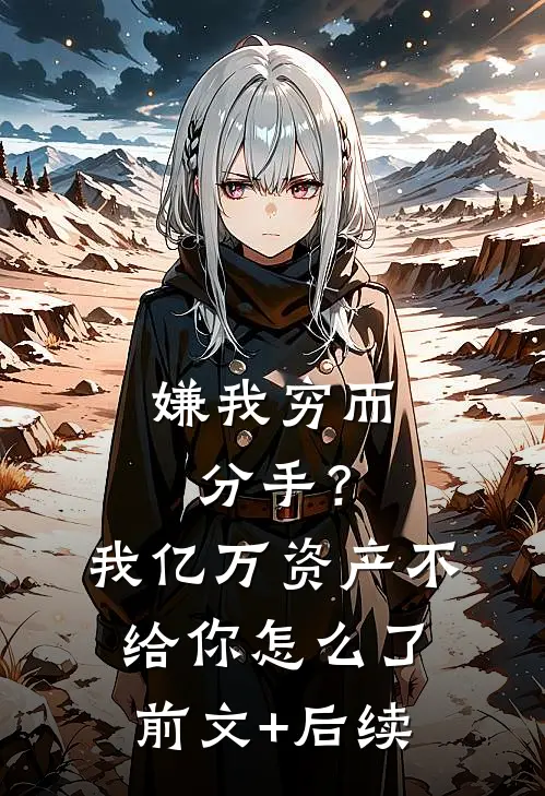 嫌我穷而分手？我亿万资产不给你怎么了前文+后续