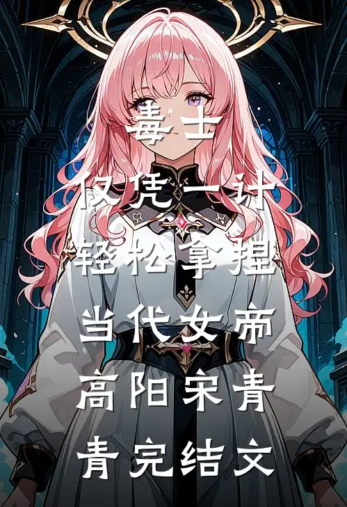 毒士：仅凭一计，轻松拿捏当代女帝高阳宋青青完结文