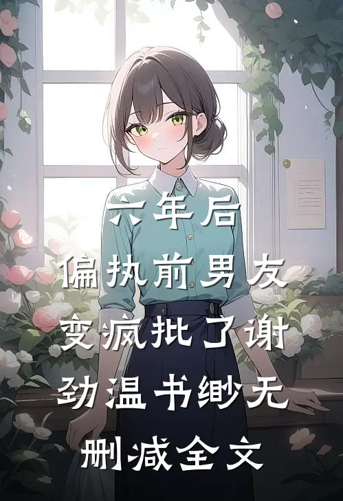 六年后，偏执前男友变疯批了谢劲温书缈无删减全文