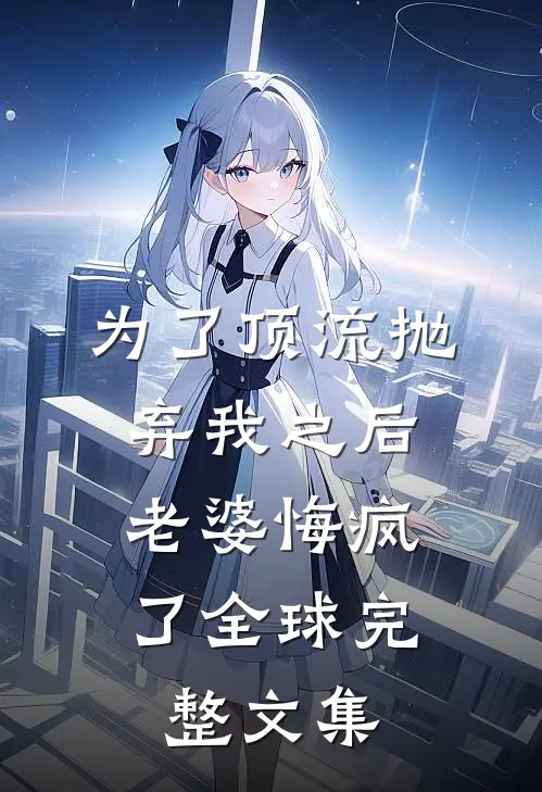 为了顶流抛弃我之后，老婆悔疯了全球完整文集