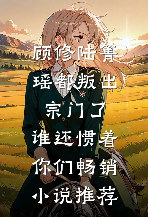 顾修陆箐瑶《都叛出宗门了,谁还惯着你们》畅销小说推荐