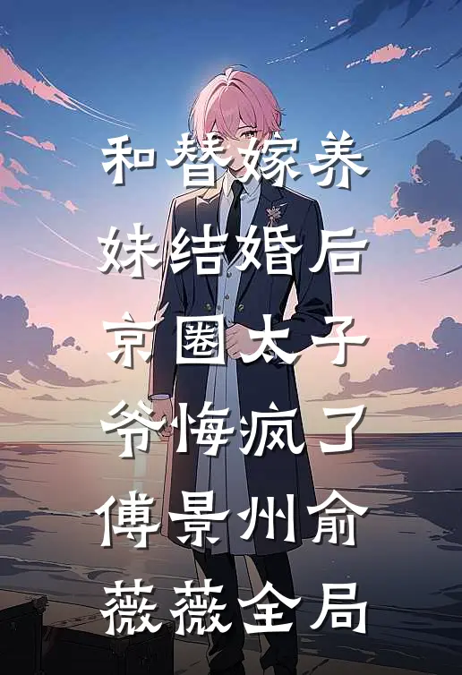 和替嫁养妹结婚后，京圈太子爷悔疯了傅景州俞薇薇全局