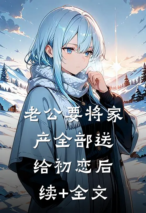 老公要将家产全部送给初恋后续+全文