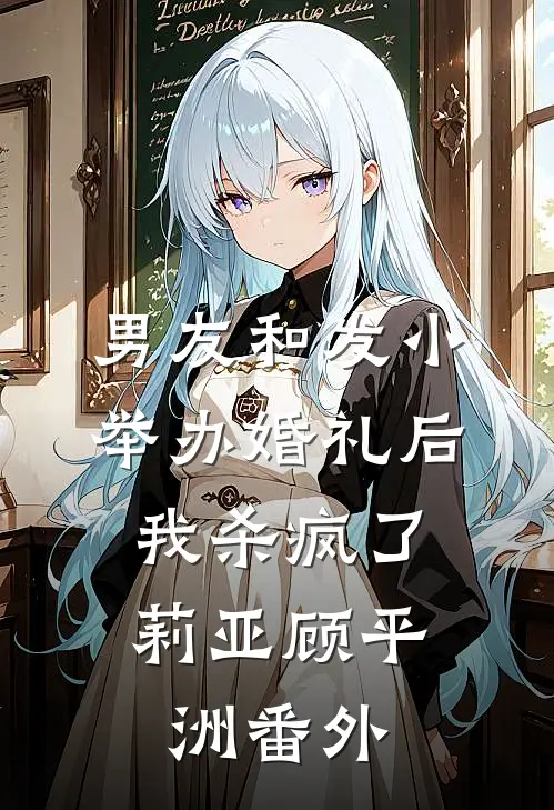 男友和发小举办婚礼后，我杀疯了莉亚顾平洲番外