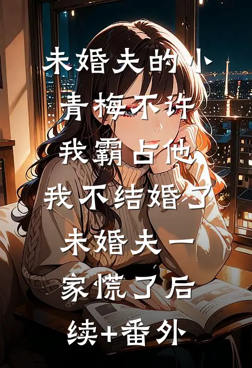 未婚夫的小青梅不许我霸占他，我不结婚了，未婚夫一家慌了后续+番外