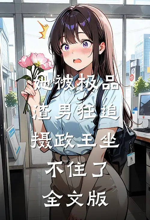 她被极品渣男狂追，摄政王坐不住了全文版