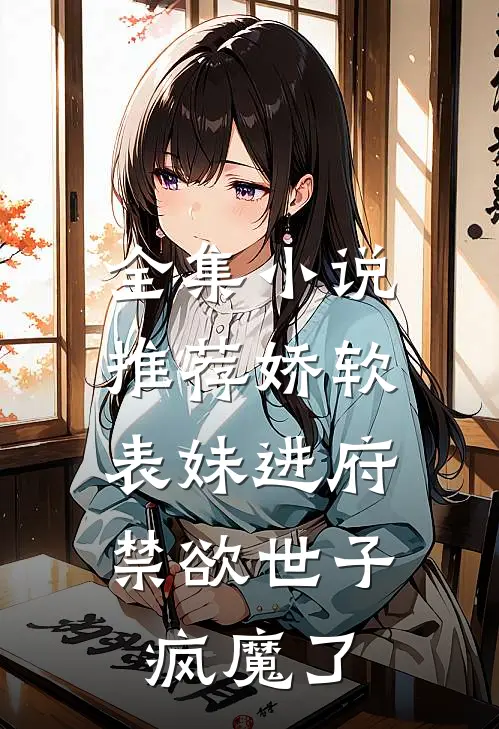 全集小说推荐娇软表妹进府：禁欲世子疯魔了