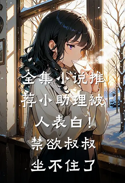 全集小说推荐小助理被人表白！禁欲叔叔坐不住了