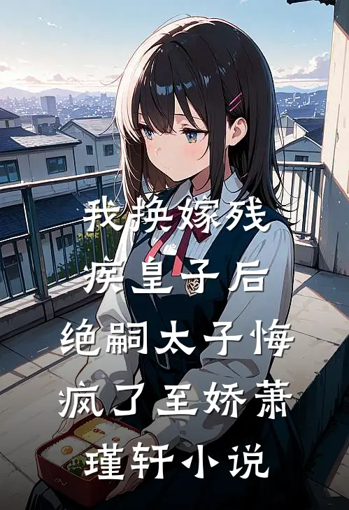 我换嫁残疾皇子后，绝嗣太子悔疯了至娇萧瑾轩小说