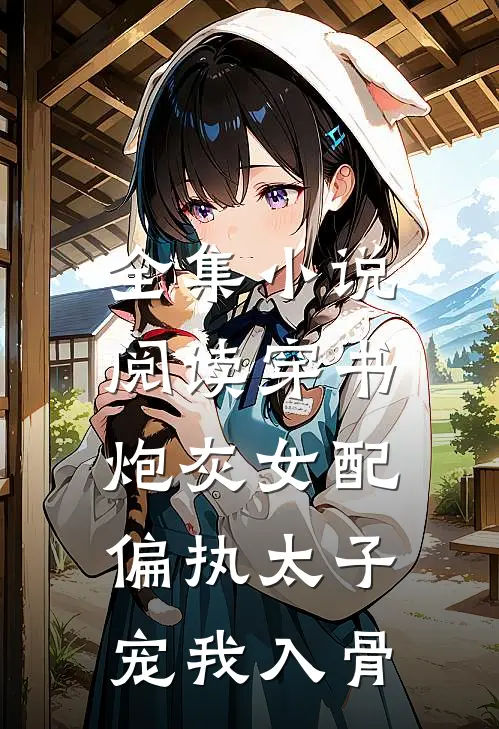 全集小说阅读穿书炮灰女配，偏执太子宠我入骨
