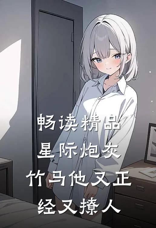 畅读精品星际炮灰：竹马他又正经又撩人