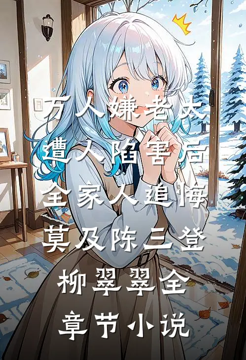 万人嫌老太遭人陷害后，全家人追悔莫及陈三登柳翠翠全章节小说