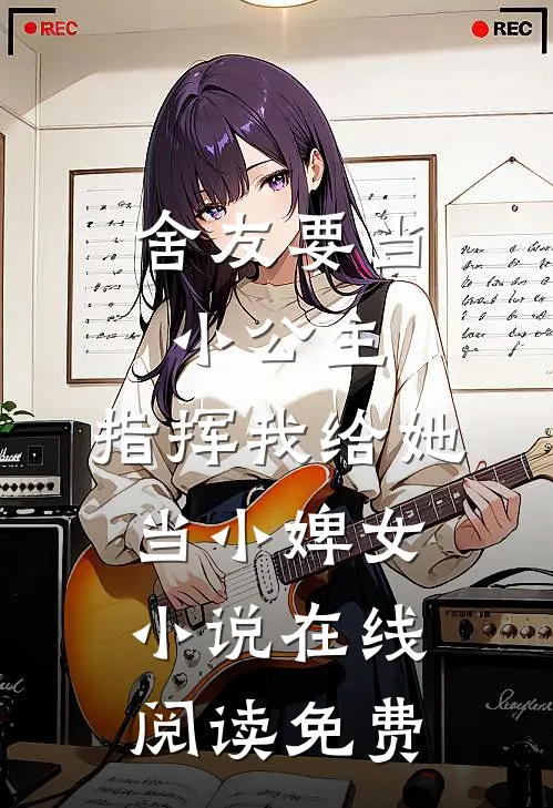 舍友要当小公主，指挥我给她当小婢女小说在线阅读免费
