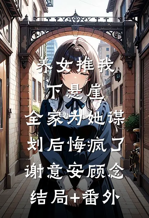 养女推我下悬崖，全家为她谋划后悔疯了谢意安顾念结局+番外