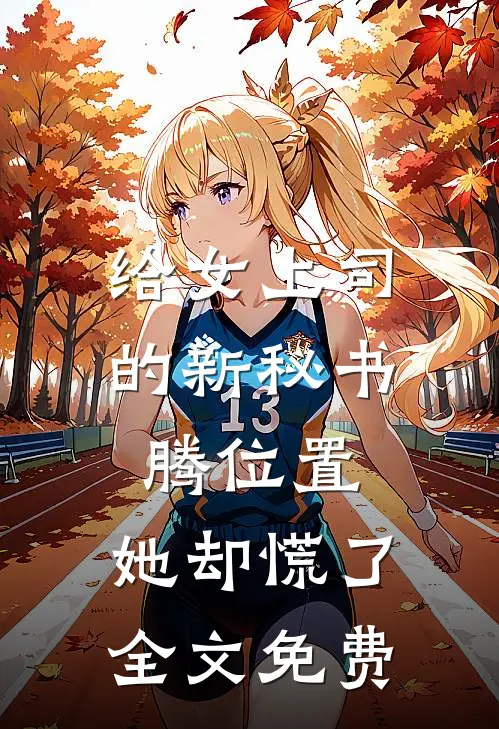 给女上司的新秘书腾位置，她却慌了全文免费