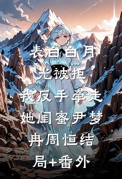 表白白月光被拒，我反手牵走她闺蜜尹梦冉周恒结局+番外