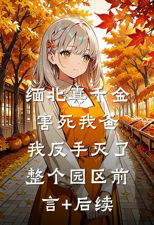缅北真千金害死我爸，我反手灭了整个园区前言+后续