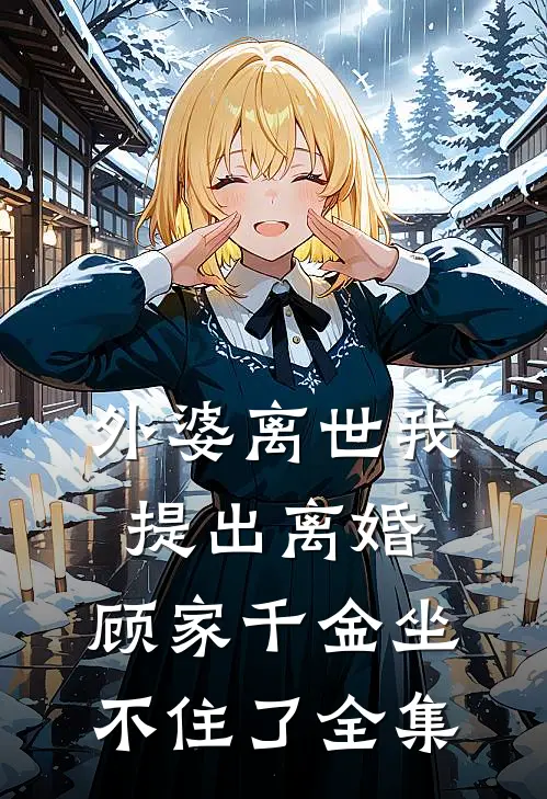 外婆离世我提出离婚，顾家千金坐不住了 全集
