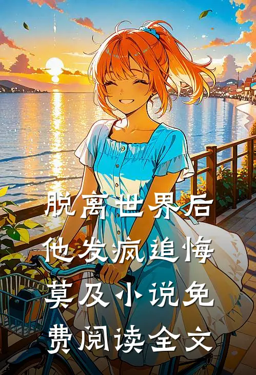 脱离世界后，他发疯追悔莫及小说免费阅读全文