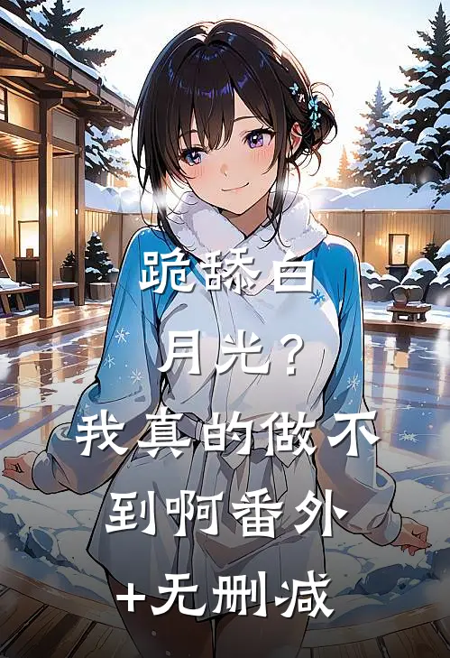 跪舔白月光？我真的做不到啊番外+无删减