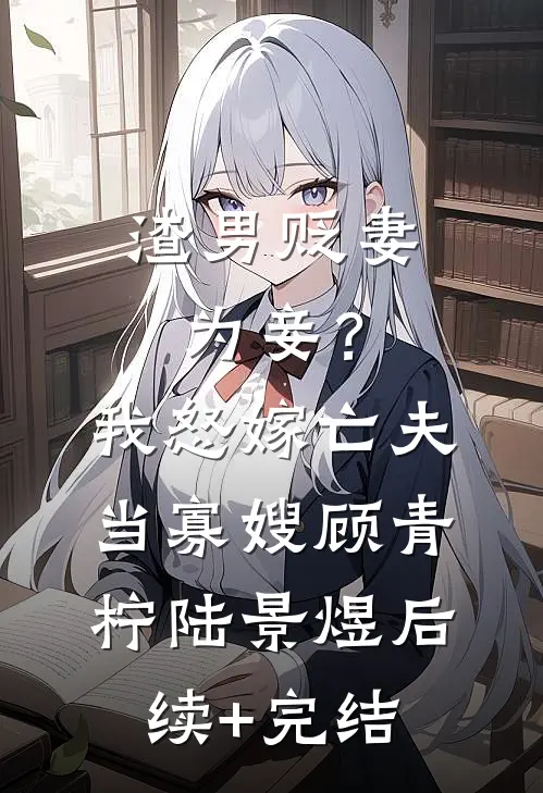 渣男贬妻为妾？我怒嫁亡夫当寡嫂顾青柠陆景煜后续+完结