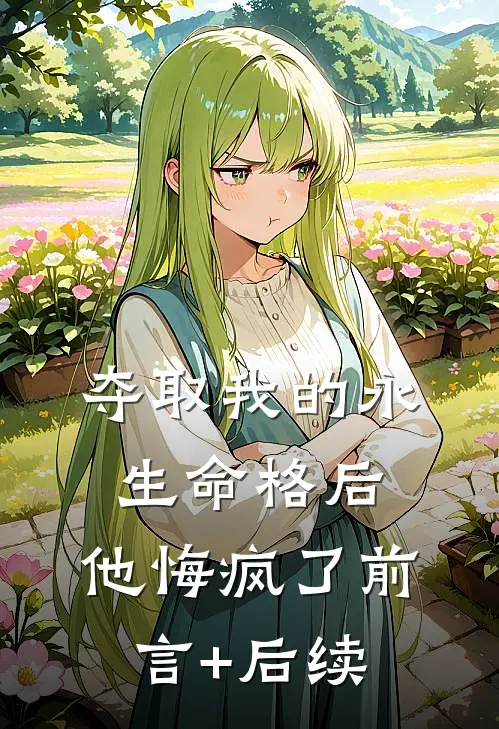 夺取我的永生命格后，他悔疯了前言+后续